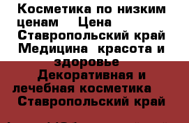 Косметика по низким ценам  › Цена ­ 80-350 - Ставропольский край Медицина, красота и здоровье » Декоративная и лечебная косметика   . Ставропольский край